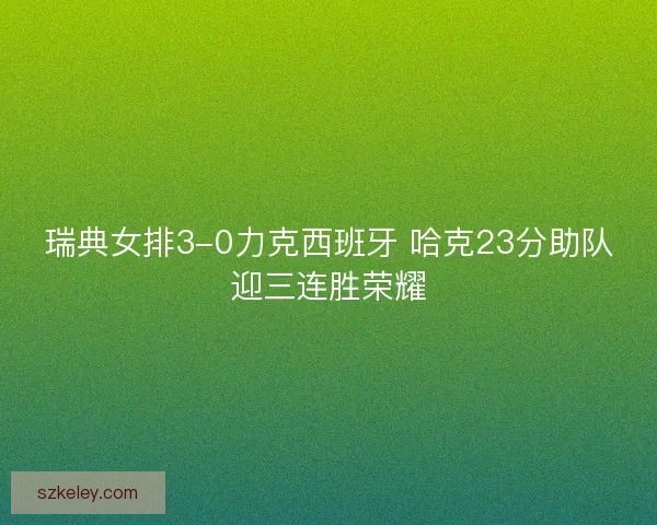 瑞典女排3-0力克西班牙 哈克23分助队迎三连胜荣耀