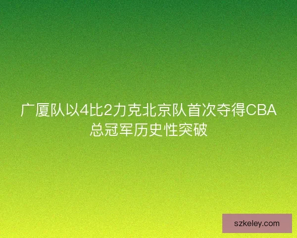 广厦队以4比2力克北京队首次夺得CBA总冠军历史性突破