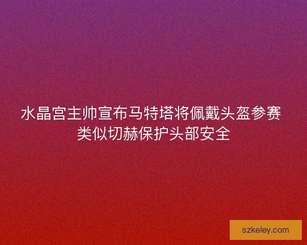 水晶宫主帅宣布马特塔将佩戴头盔参赛 类似切赫保护头部安全
