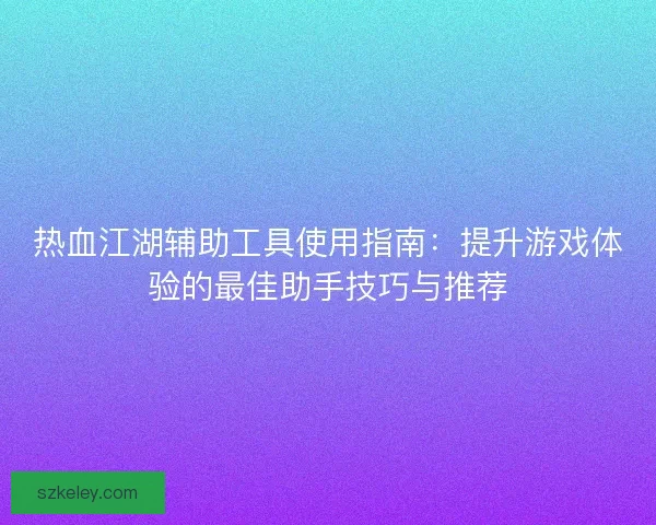 热血江湖辅助工具使用指南：提升游戏体验的最佳助手技巧与推荐