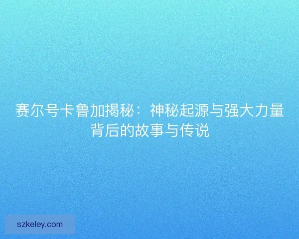 赛尔号卡鲁加揭秘：神秘起源与强大力量背后的故事与传说