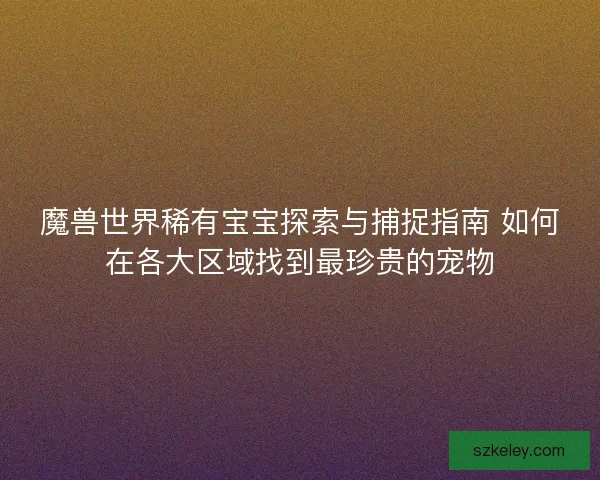 魔兽世界稀有宝宝探索与捕捉指南 如何在各大区域找到最珍贵的宠物