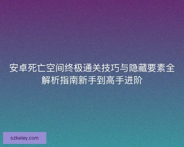 安卓死亡空间终极通关技巧与隐藏要素全解析指南新手到高手进阶