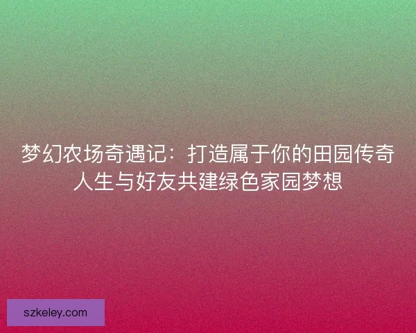 梦幻农场奇遇记：打造属于你的田园传奇人生与好友共建绿色家园梦想