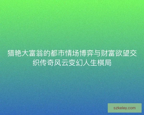猎艳大富翁的都市情场博弈与财富欲望交织传奇风云变幻人生棋局 猎艳大富翁的都市情场博弈与财富欲望交织传奇风云变幻人生棋局