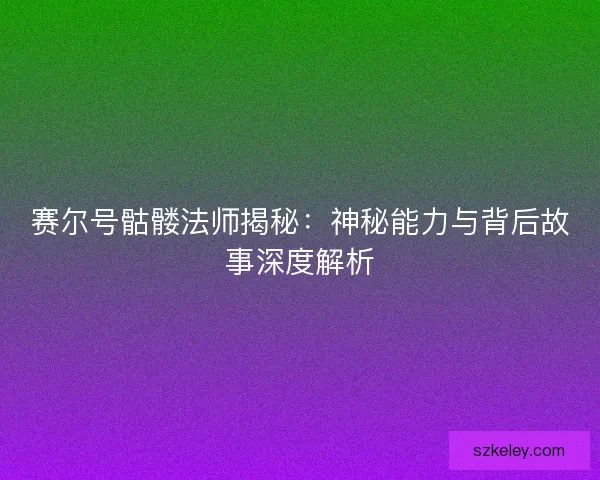 赛尔号骷髅法师揭秘：神秘能力与背后故事深度解析