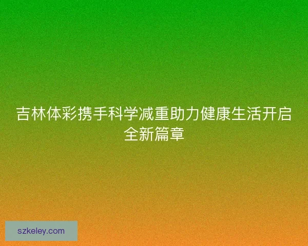 吉林体彩携手科学减重助力健康生活开启全新篇章 吉林体彩携手科学减重助力健康生活开启全新篇章