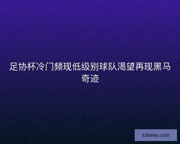 足协杯冷门频现低级别球队渴望再现黑马奇迹