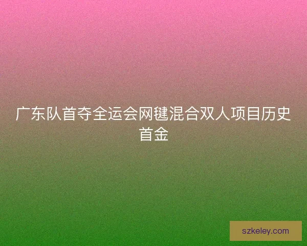 广东队首夺全运会网毽混合双人项目历史首金