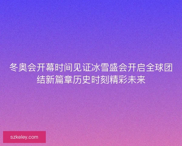 冬奥会开幕时间见证冰雪盛会开启全球团结新篇章历史时刻精彩未来