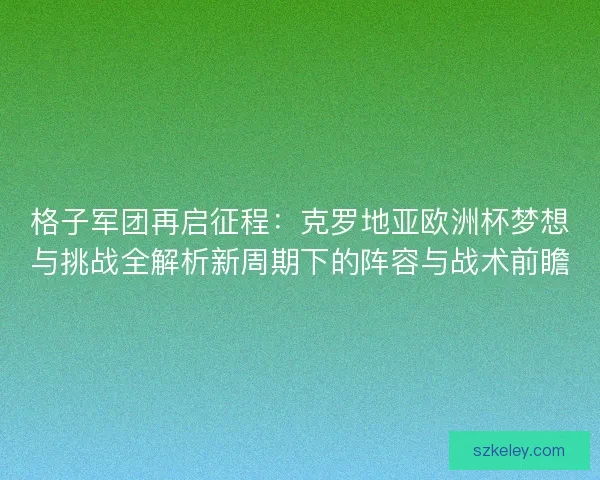 格子军团再启征程:克罗地亚欧洲杯梦想与挑战全解析新周期下的阵容与战术前瞻 格子军团再启征程:克罗地亚欧洲杯梦想与挑战全解析新周期下的阵容与战术前瞻
