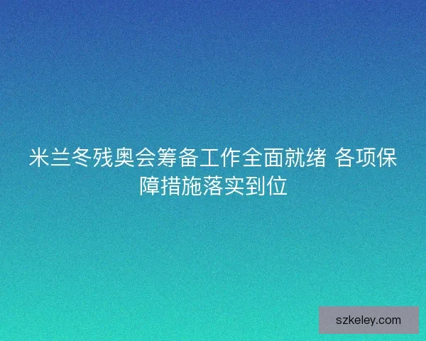 米兰冬残奥会筹备工作全面就绪 各项保障措施落实到位