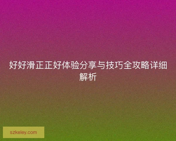 好好滑正正好体验分享与技巧全攻略详细解析
