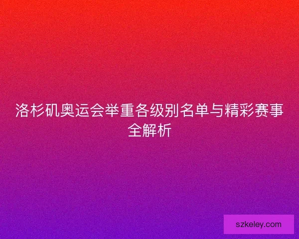 洛杉矶奥运会举重各级别名单与精彩赛事全解析 洛杉矶奥运会举重各级别名单与精彩赛事全解析