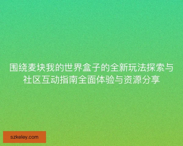 围绕麦块我的世界盒子的全新玩法探索与社区互动指南全面体验与资源分享
