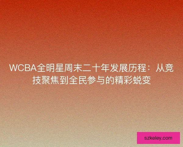 WCBA全明星周末二十年发展历程:从竞技聚焦到全民参与的精彩蜕变 WCBA全明星周末二十年发展历程:从竞技聚焦到全民参与的精彩蜕变
