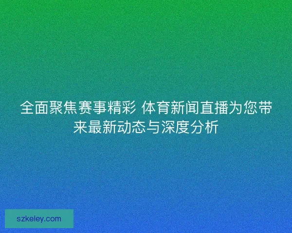 全面聚焦赛事精彩 体育新闻直播为您带来最新动态与深度分析