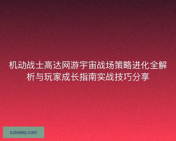 机动战士高达网游宇宙战场策略进化全解析与玩家成长指南实战技巧分享