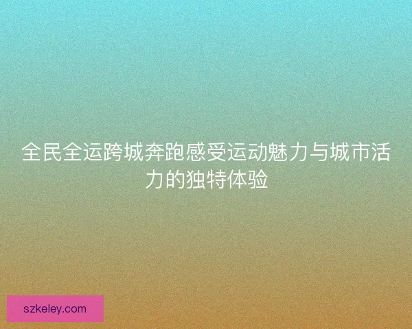 全民全运跨城奔跑感受运动魅力与城市活力的独特体验 全民全运跨城奔跑感受运动魅力与城市活力的独特体验