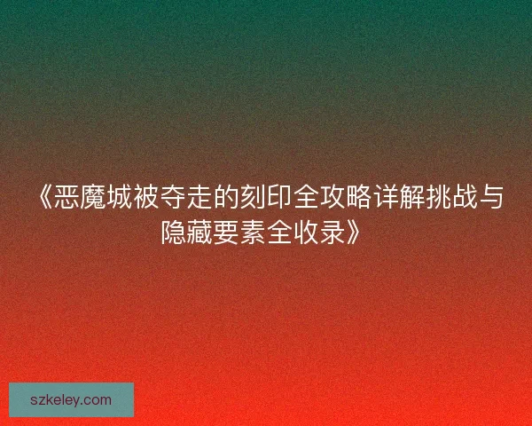 《恶魔城被夺走的刻印全攻略详解挑战与隐藏要素全收录》