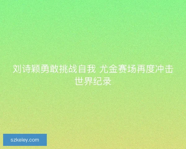 刘诗颖勇敢挑战自我 尤金赛场再度冲击世界纪录 刘诗颖勇敢挑战自我 尤金赛场再度冲击世界纪录